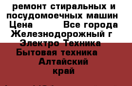 ремонт стиральных и посудомоечных машин › Цена ­ 500 - Все города, Железнодорожный г. Электро-Техника » Бытовая техника   . Алтайский край